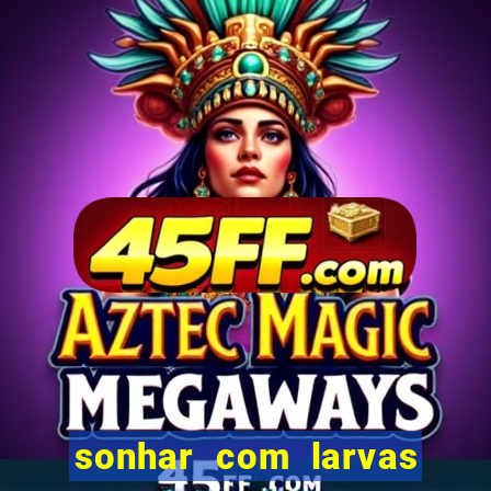 sonhar com larvas no jogo do bicho